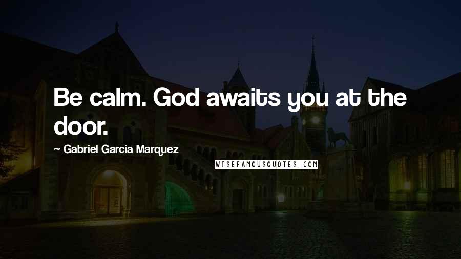 Gabriel Garcia Marquez Quotes: Be calm. God awaits you at the door.