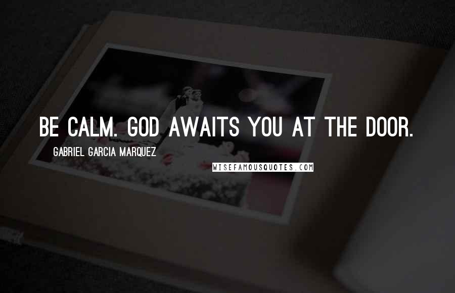 Gabriel Garcia Marquez Quotes: Be calm. God awaits you at the door.