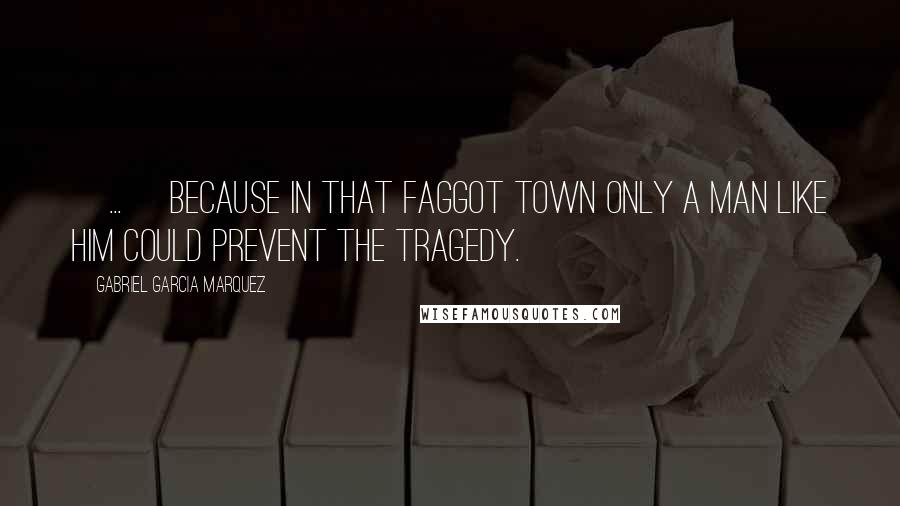 Gabriel Garcia Marquez Quotes: [...] because in that faggot town only a man like him could prevent the tragedy.
