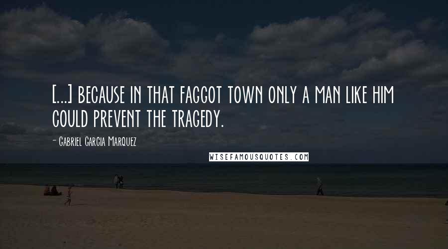 Gabriel Garcia Marquez Quotes: [...] because in that faggot town only a man like him could prevent the tragedy.