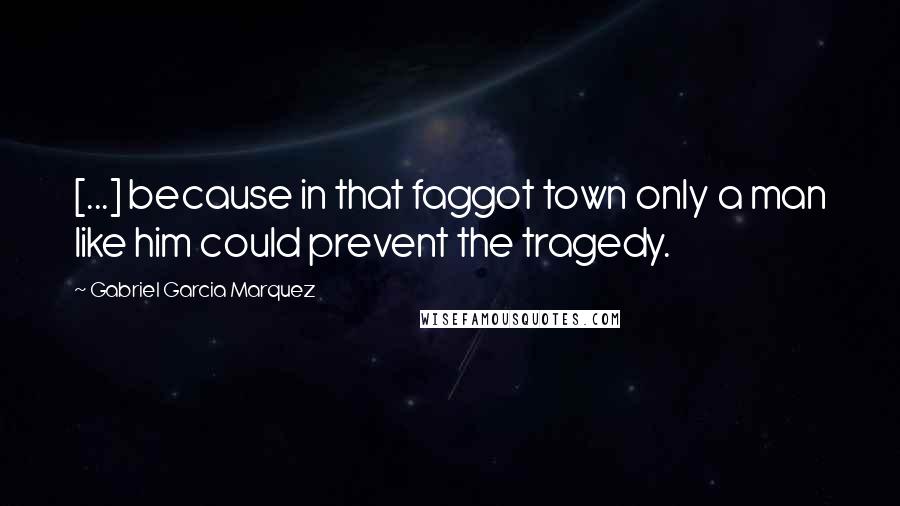 Gabriel Garcia Marquez Quotes: [...] because in that faggot town only a man like him could prevent the tragedy.