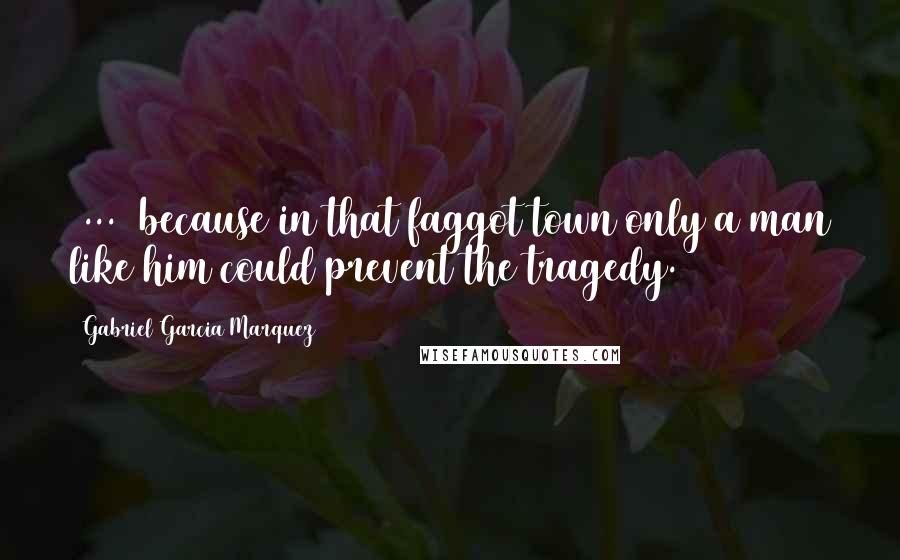 Gabriel Garcia Marquez Quotes: [...] because in that faggot town only a man like him could prevent the tragedy.