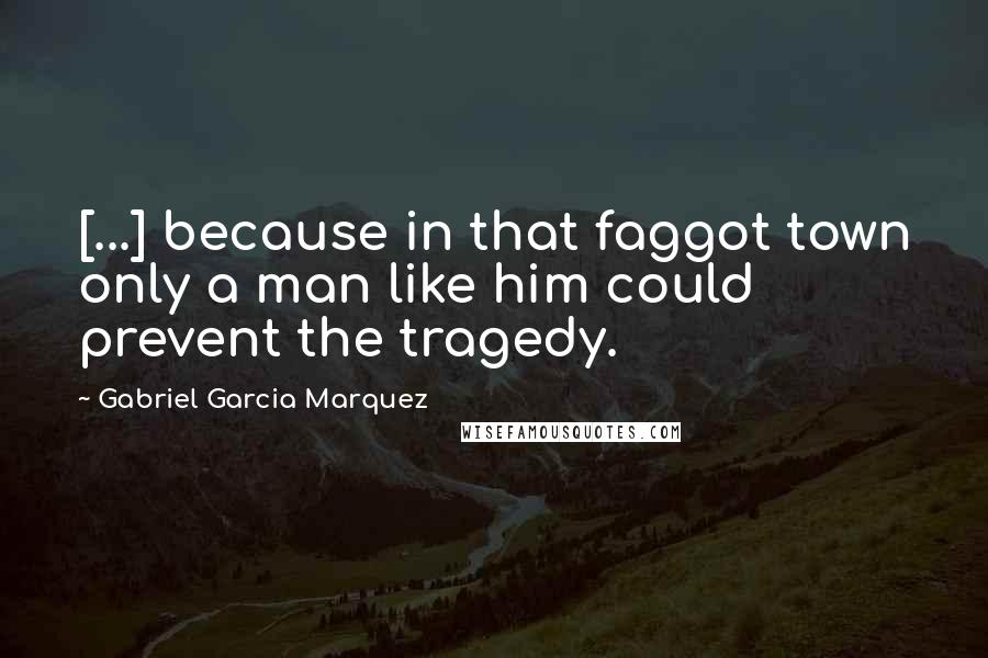 Gabriel Garcia Marquez Quotes: [...] because in that faggot town only a man like him could prevent the tragedy.