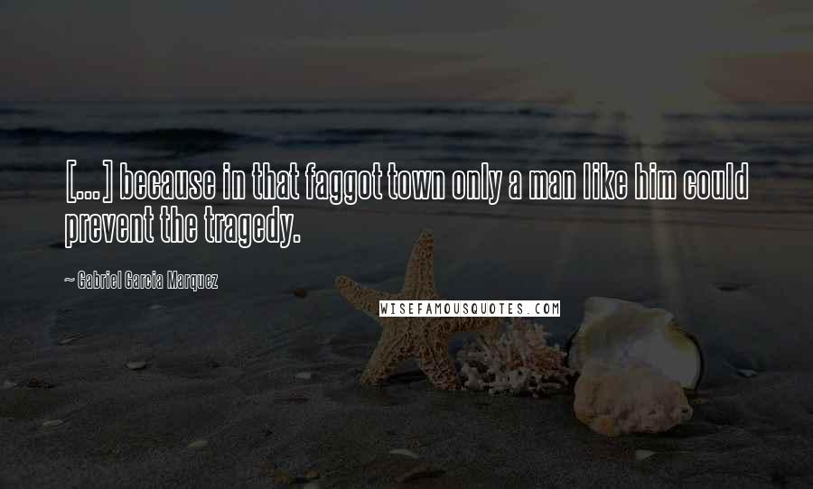 Gabriel Garcia Marquez Quotes: [...] because in that faggot town only a man like him could prevent the tragedy.