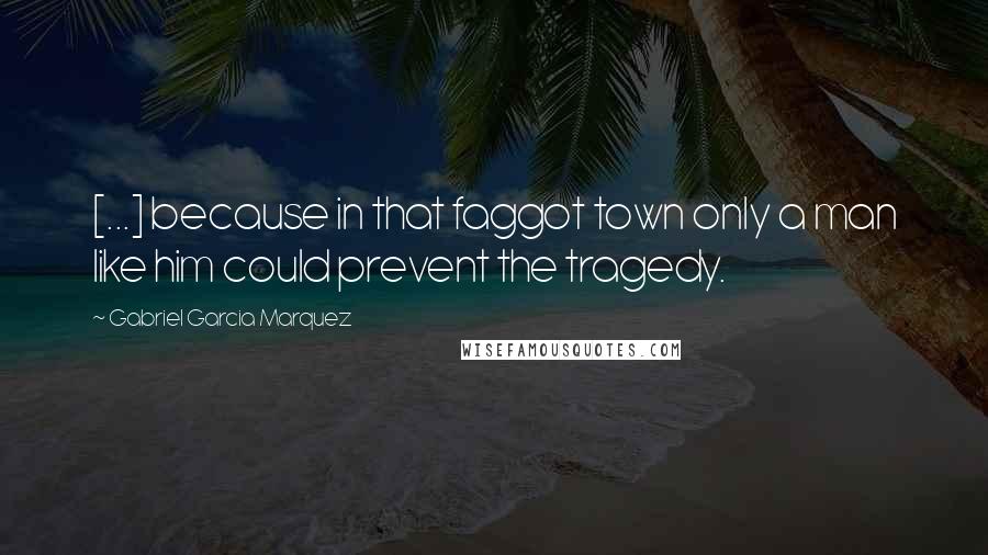 Gabriel Garcia Marquez Quotes: [...] because in that faggot town only a man like him could prevent the tragedy.