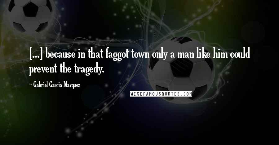 Gabriel Garcia Marquez Quotes: [...] because in that faggot town only a man like him could prevent the tragedy.