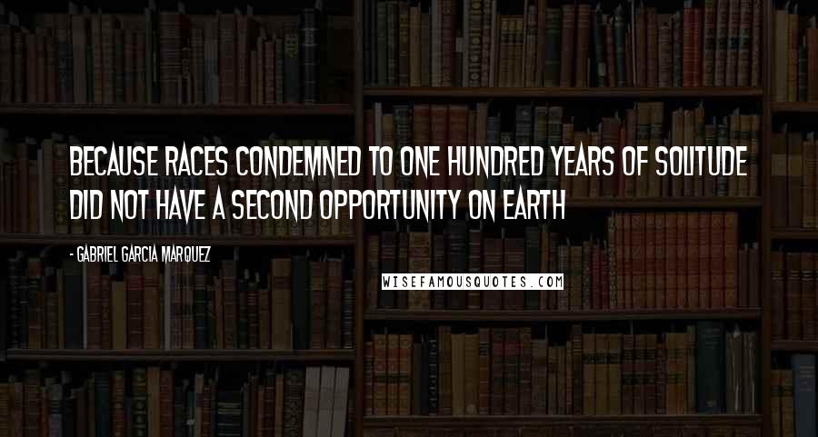 Gabriel Garcia Marquez Quotes: Because races condemned to one hundred years of solitude did not have a second opportunity on earth