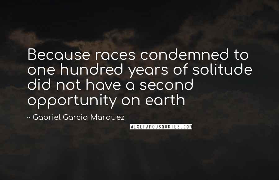 Gabriel Garcia Marquez Quotes: Because races condemned to one hundred years of solitude did not have a second opportunity on earth