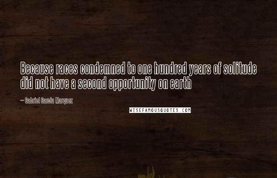 Gabriel Garcia Marquez Quotes: Because races condemned to one hundred years of solitude did not have a second opportunity on earth