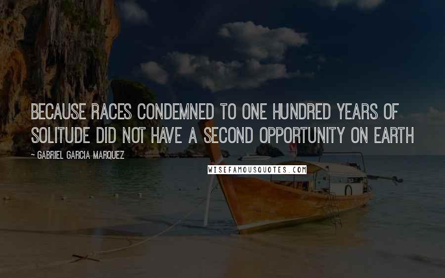 Gabriel Garcia Marquez Quotes: Because races condemned to one hundred years of solitude did not have a second opportunity on earth