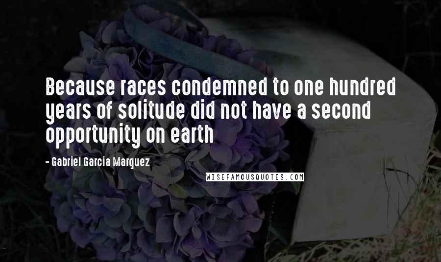 Gabriel Garcia Marquez Quotes: Because races condemned to one hundred years of solitude did not have a second opportunity on earth