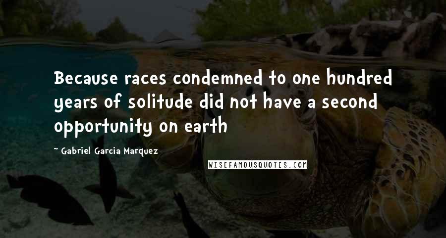 Gabriel Garcia Marquez Quotes: Because races condemned to one hundred years of solitude did not have a second opportunity on earth