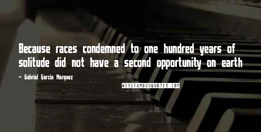 Gabriel Garcia Marquez Quotes: Because races condemned to one hundred years of solitude did not have a second opportunity on earth