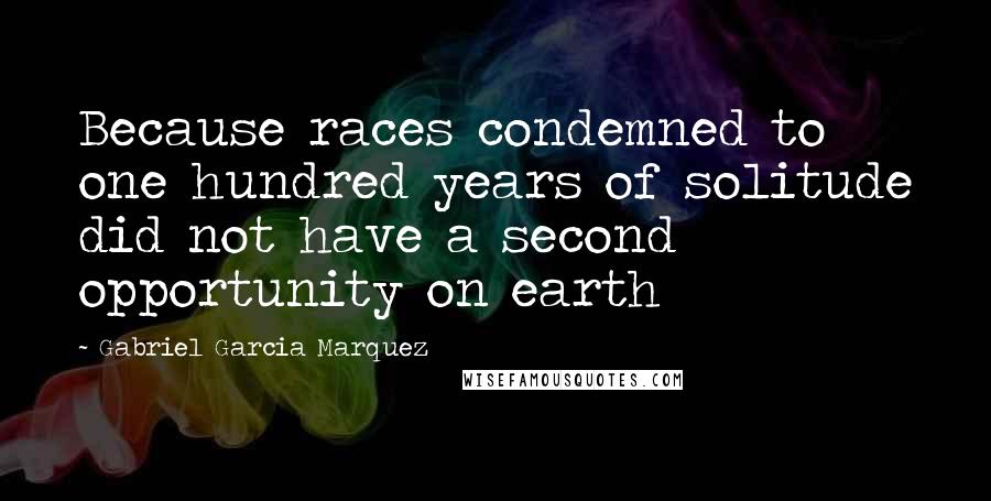 Gabriel Garcia Marquez Quotes: Because races condemned to one hundred years of solitude did not have a second opportunity on earth
