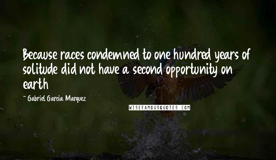 Gabriel Garcia Marquez Quotes: Because races condemned to one hundred years of solitude did not have a second opportunity on earth