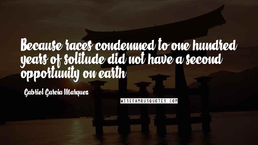 Gabriel Garcia Marquez Quotes: Because races condemned to one hundred years of solitude did not have a second opportunity on earth