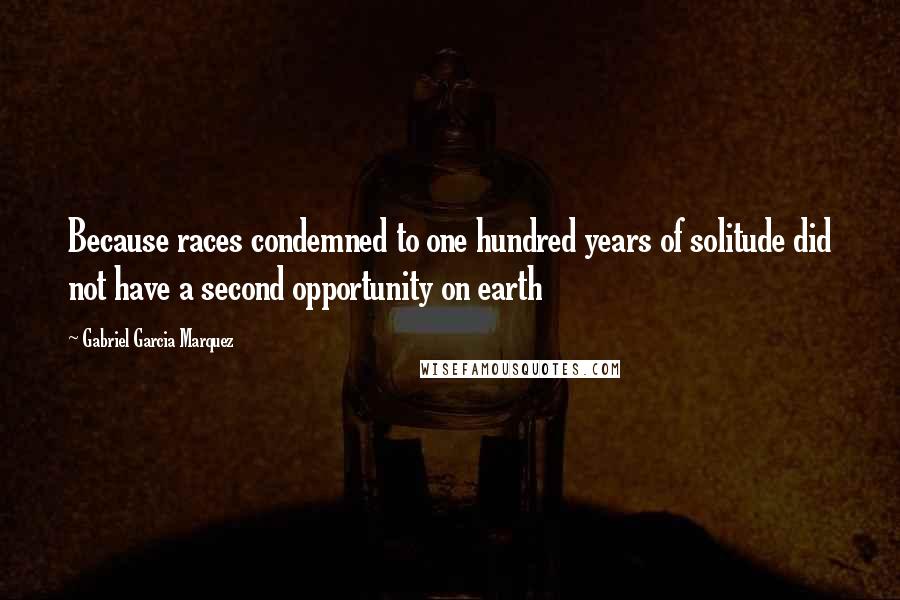 Gabriel Garcia Marquez Quotes: Because races condemned to one hundred years of solitude did not have a second opportunity on earth