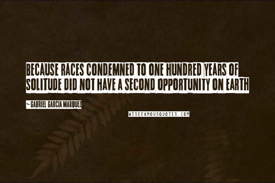 Gabriel Garcia Marquez Quotes: Because races condemned to one hundred years of solitude did not have a second opportunity on earth