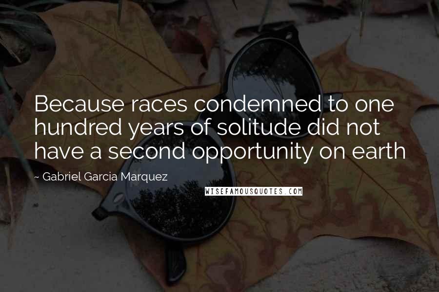 Gabriel Garcia Marquez Quotes: Because races condemned to one hundred years of solitude did not have a second opportunity on earth