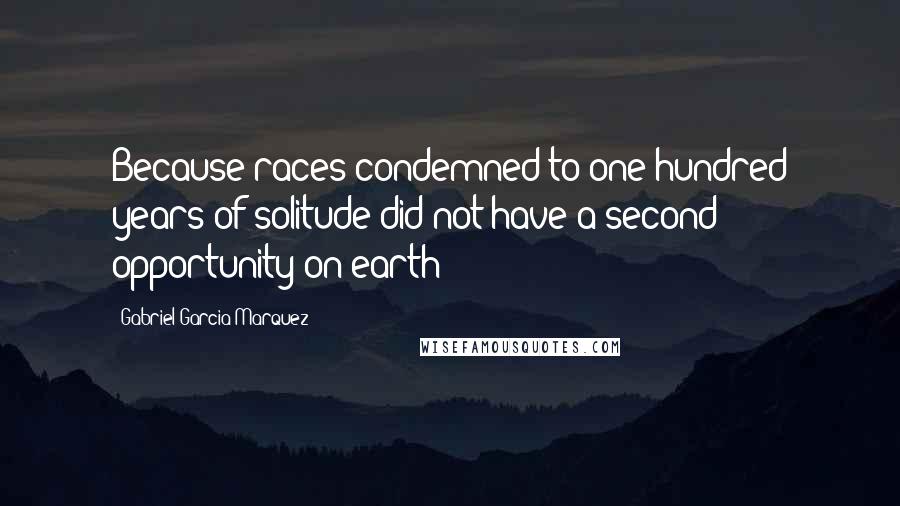 Gabriel Garcia Marquez Quotes: Because races condemned to one hundred years of solitude did not have a second opportunity on earth