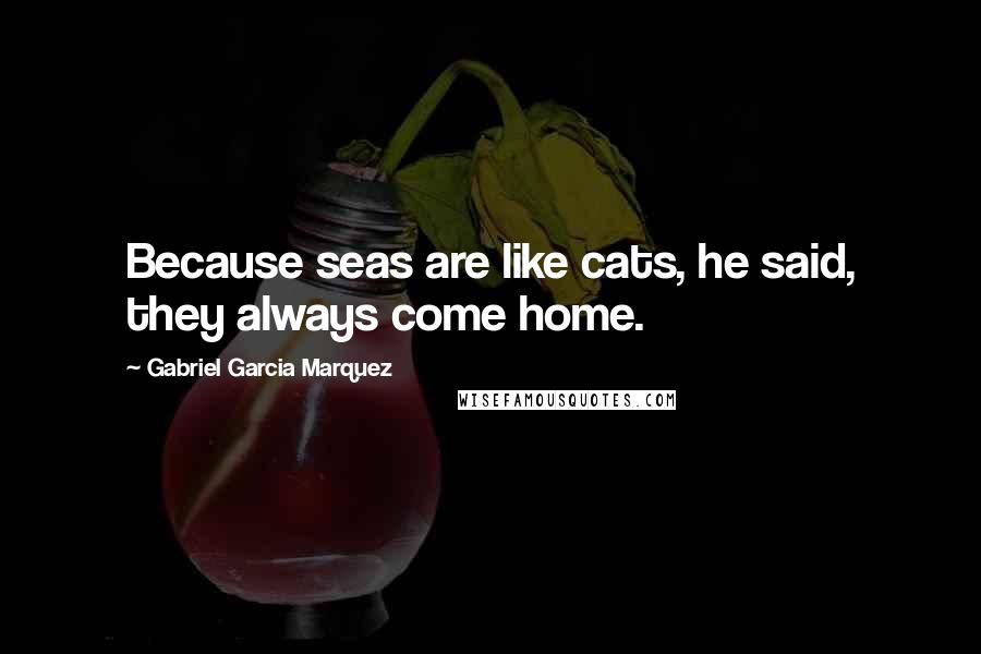 Gabriel Garcia Marquez Quotes: Because seas are like cats, he said, they always come home.