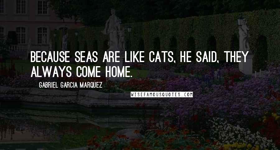 Gabriel Garcia Marquez Quotes: Because seas are like cats, he said, they always come home.