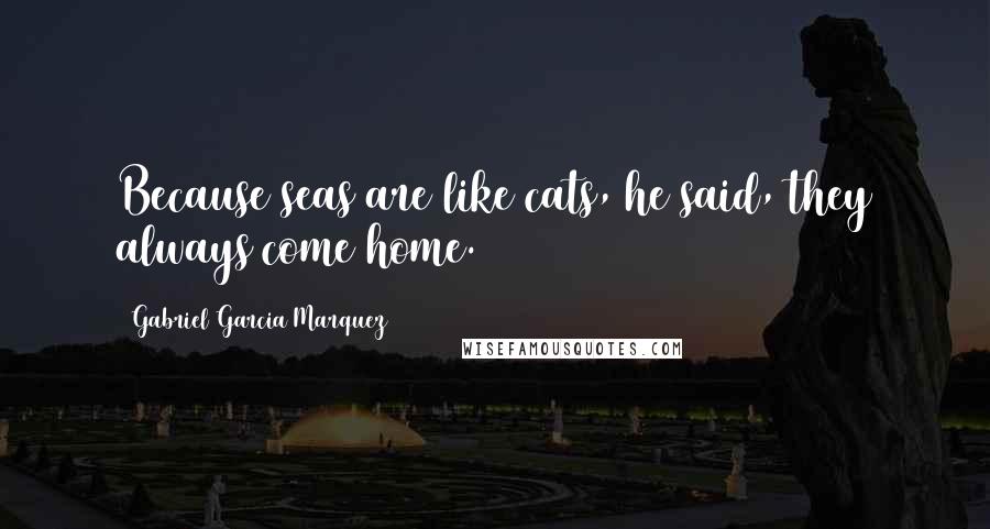 Gabriel Garcia Marquez Quotes: Because seas are like cats, he said, they always come home.