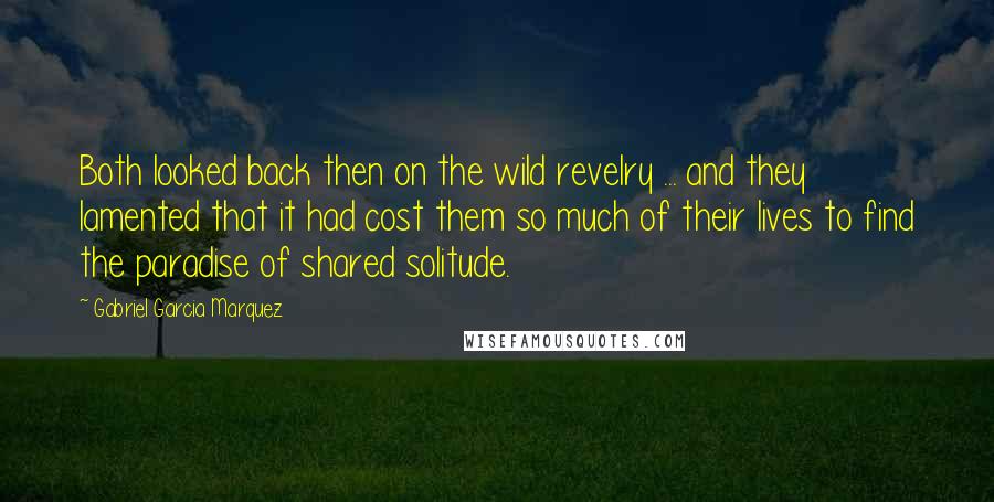 Gabriel Garcia Marquez Quotes: Both looked back then on the wild revelry ... and they lamented that it had cost them so much of their lives to find the paradise of shared solitude.