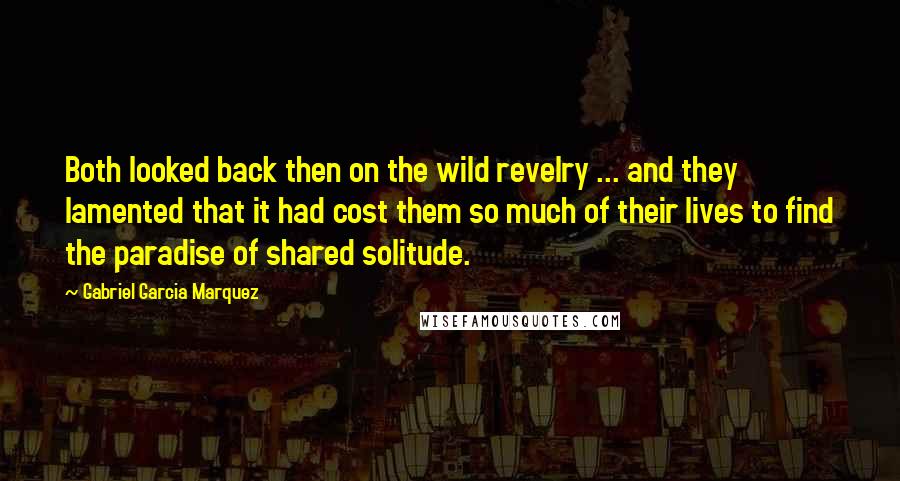 Gabriel Garcia Marquez Quotes: Both looked back then on the wild revelry ... and they lamented that it had cost them so much of their lives to find the paradise of shared solitude.