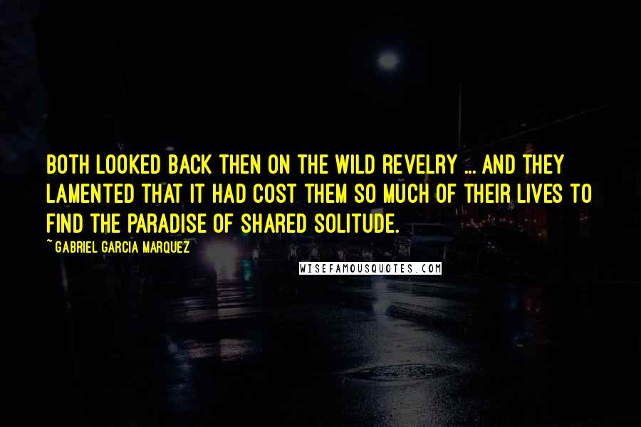 Gabriel Garcia Marquez Quotes: Both looked back then on the wild revelry ... and they lamented that it had cost them so much of their lives to find the paradise of shared solitude.