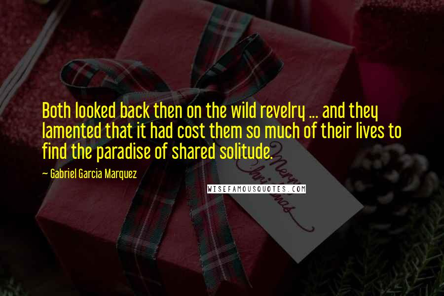 Gabriel Garcia Marquez Quotes: Both looked back then on the wild revelry ... and they lamented that it had cost them so much of their lives to find the paradise of shared solitude.