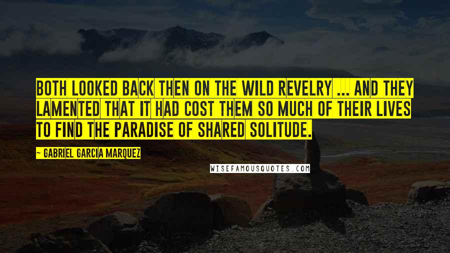 Gabriel Garcia Marquez Quotes: Both looked back then on the wild revelry ... and they lamented that it had cost them so much of their lives to find the paradise of shared solitude.