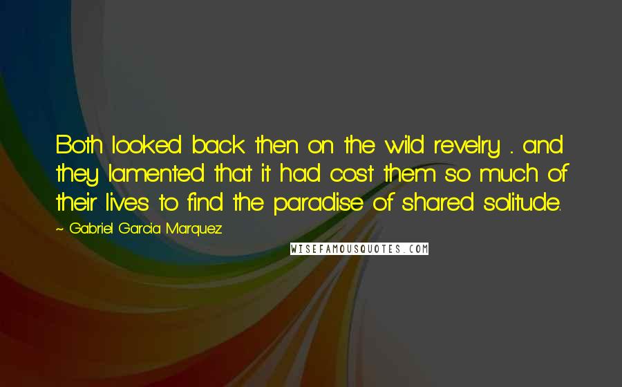 Gabriel Garcia Marquez Quotes: Both looked back then on the wild revelry ... and they lamented that it had cost them so much of their lives to find the paradise of shared solitude.