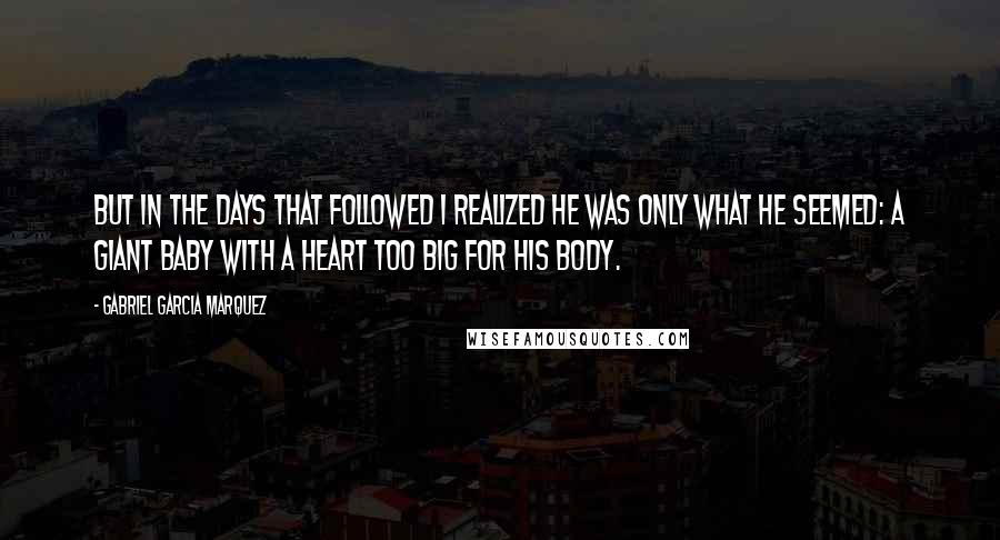 Gabriel Garcia Marquez Quotes: But in the days that followed I realized he was only what he seemed: a giant baby with a heart too big for his body.