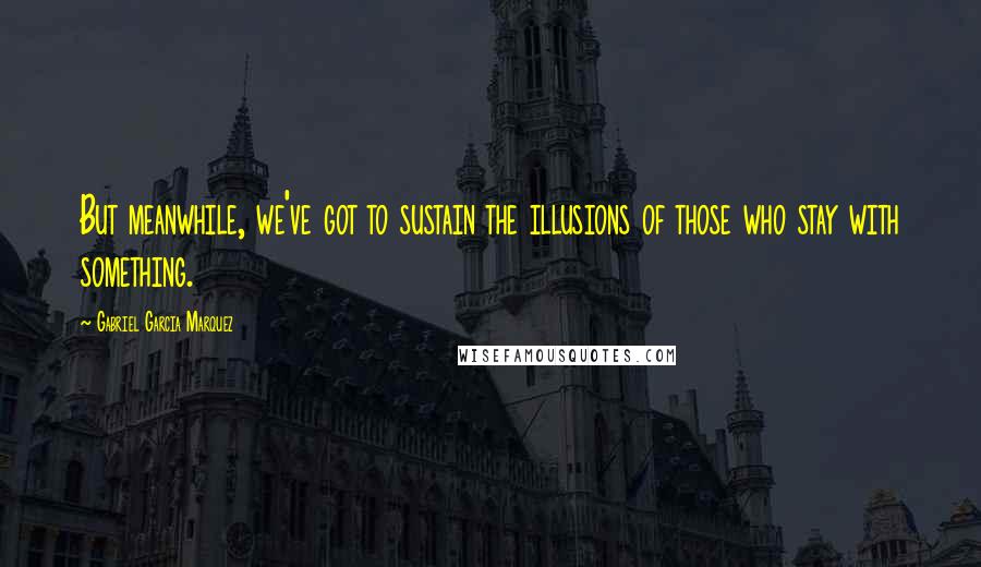 Gabriel Garcia Marquez Quotes: But meanwhile, we've got to sustain the illusions of those who stay with something.