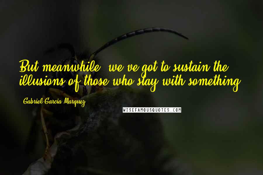 Gabriel Garcia Marquez Quotes: But meanwhile, we've got to sustain the illusions of those who stay with something.