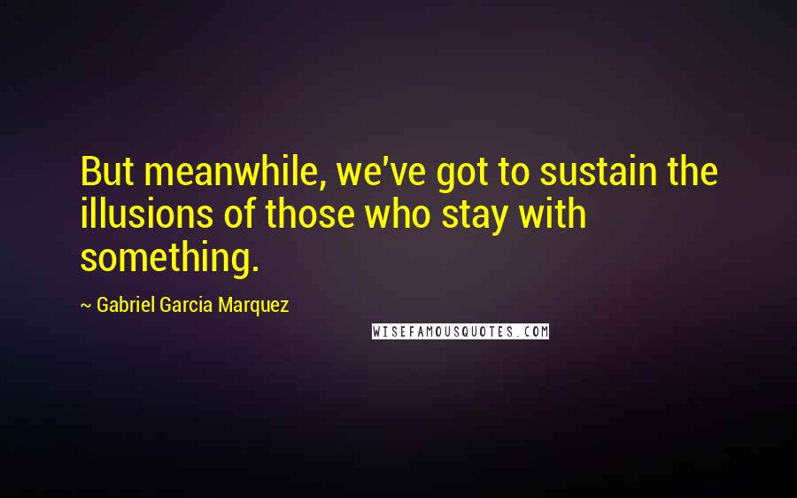 Gabriel Garcia Marquez Quotes: But meanwhile, we've got to sustain the illusions of those who stay with something.