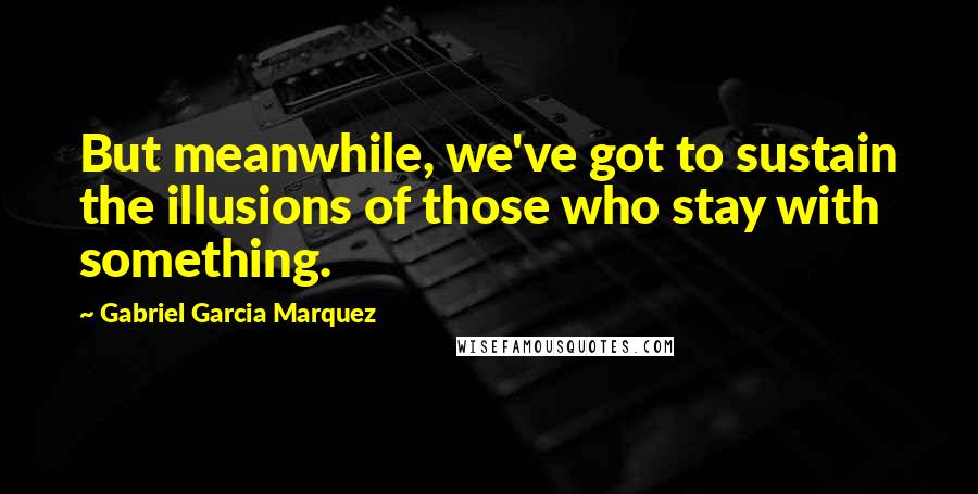 Gabriel Garcia Marquez Quotes: But meanwhile, we've got to sustain the illusions of those who stay with something.