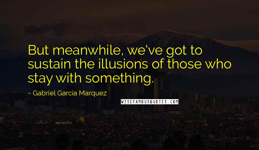 Gabriel Garcia Marquez Quotes: But meanwhile, we've got to sustain the illusions of those who stay with something.