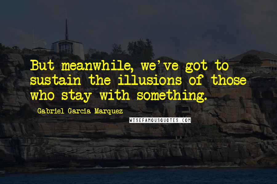 Gabriel Garcia Marquez Quotes: But meanwhile, we've got to sustain the illusions of those who stay with something.