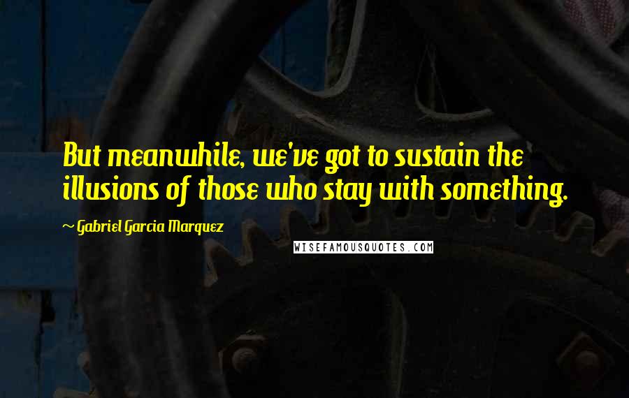 Gabriel Garcia Marquez Quotes: But meanwhile, we've got to sustain the illusions of those who stay with something.