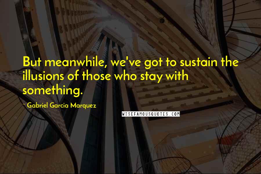 Gabriel Garcia Marquez Quotes: But meanwhile, we've got to sustain the illusions of those who stay with something.