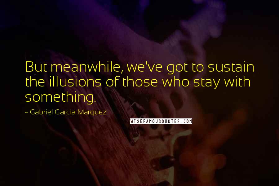 Gabriel Garcia Marquez Quotes: But meanwhile, we've got to sustain the illusions of those who stay with something.