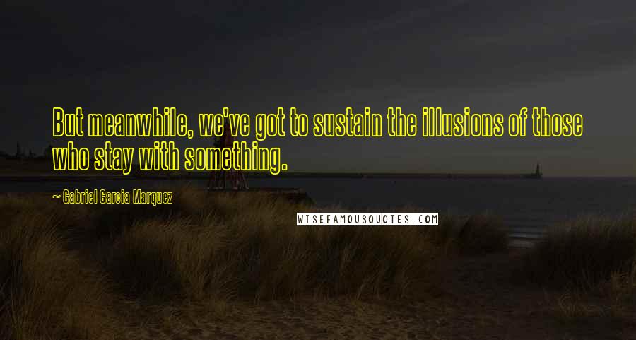 Gabriel Garcia Marquez Quotes: But meanwhile, we've got to sustain the illusions of those who stay with something.