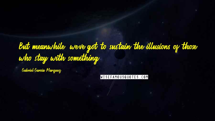 Gabriel Garcia Marquez Quotes: But meanwhile, we've got to sustain the illusions of those who stay with something.