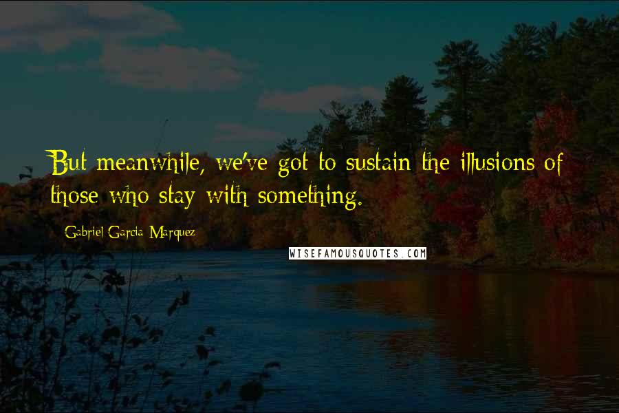 Gabriel Garcia Marquez Quotes: But meanwhile, we've got to sustain the illusions of those who stay with something.