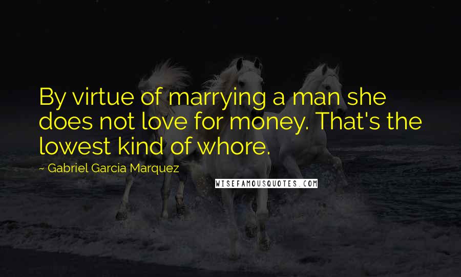 Gabriel Garcia Marquez Quotes: By virtue of marrying a man she does not love for money. That's the lowest kind of whore.