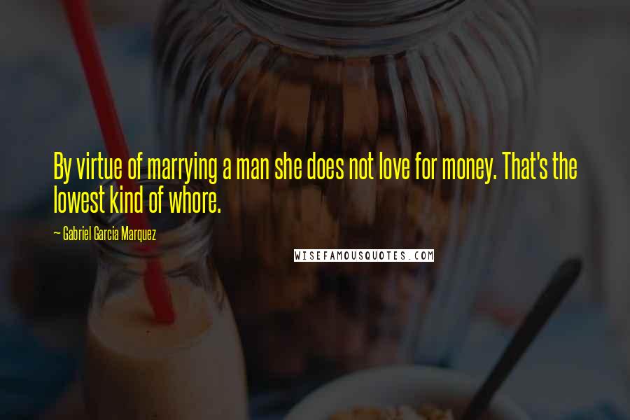 Gabriel Garcia Marquez Quotes: By virtue of marrying a man she does not love for money. That's the lowest kind of whore.