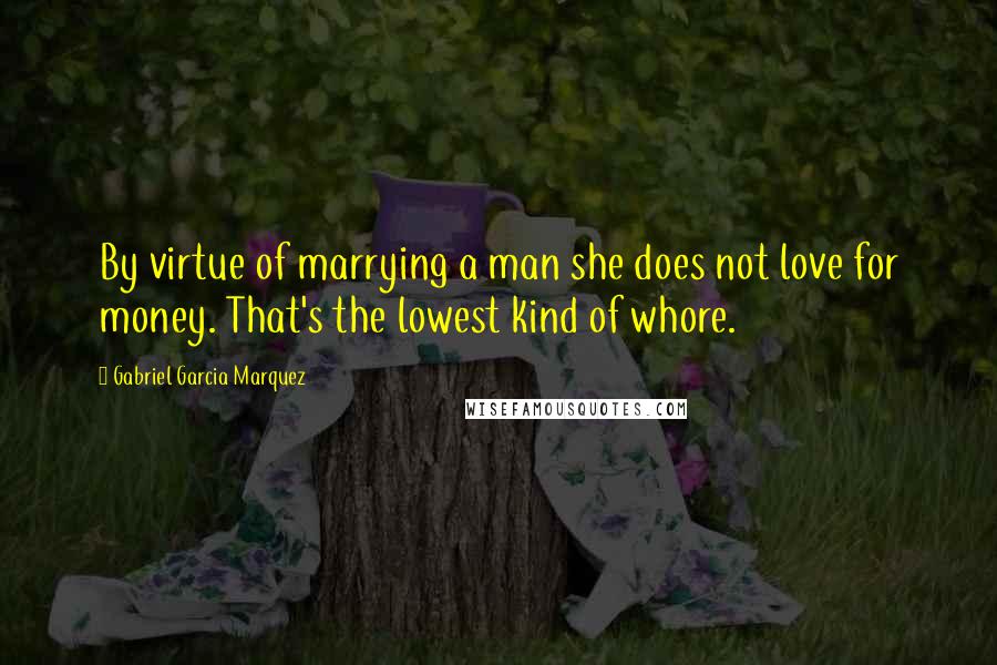 Gabriel Garcia Marquez Quotes: By virtue of marrying a man she does not love for money. That's the lowest kind of whore.