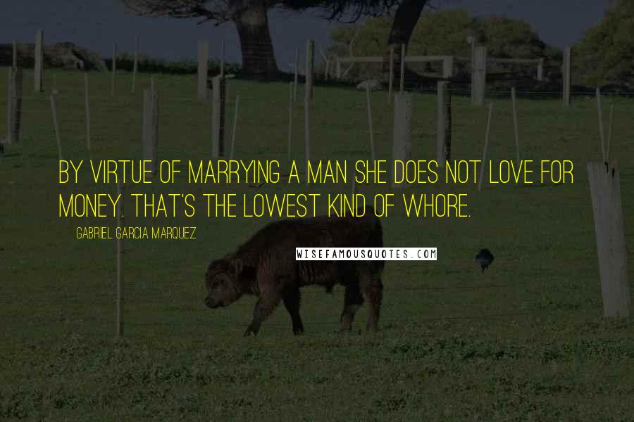 Gabriel Garcia Marquez Quotes: By virtue of marrying a man she does not love for money. That's the lowest kind of whore.